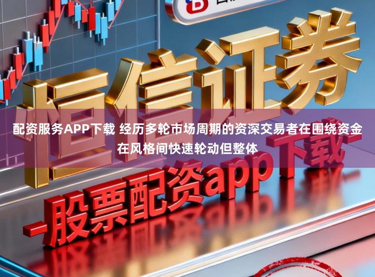 配资服务APP下载 经历多轮市场周期的资深交易者在围绕资金在风格间快速轮动但整体