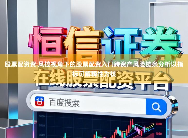 股票配资资 风控视角下的股票配资入门跨资产风险链条分析以指标可解释性为核