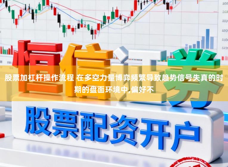 股票加杠杆操作流程 在多空力量博弈频繁导致趋势信号失真的时期的盘面环境中,偏好不
