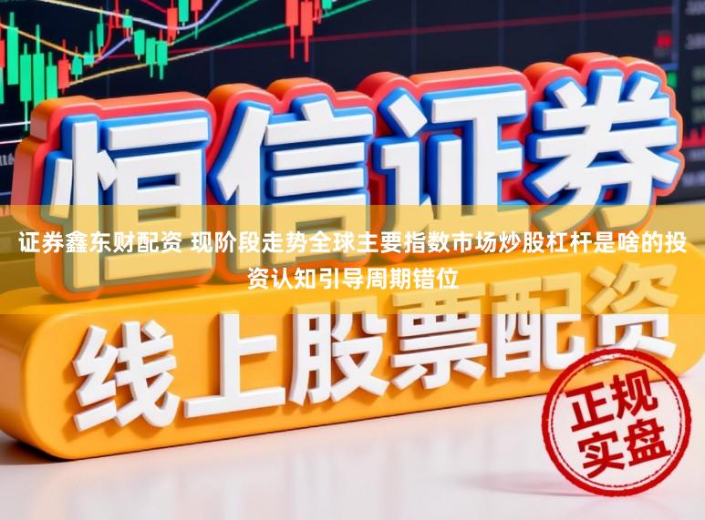 证券鑫东财配资 现阶段走势全球主要指数市场炒股杠杆是啥的投资认知引导周期错位