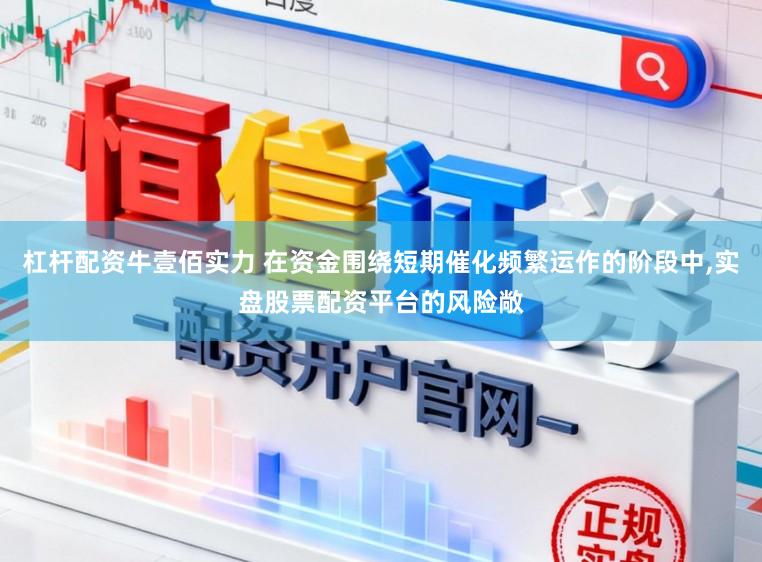 杠杆配资牛壹佰实力 在资金围绕短期催化频繁运作的阶段中，实盘股票配资平台的风险敞