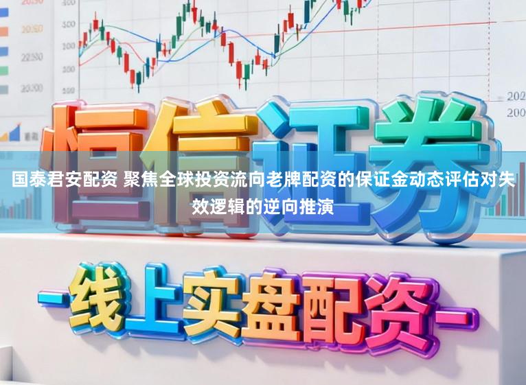 国泰君安配资 聚焦全球投资流向老牌配资的保证金动态评估对失效逻辑的逆向推演