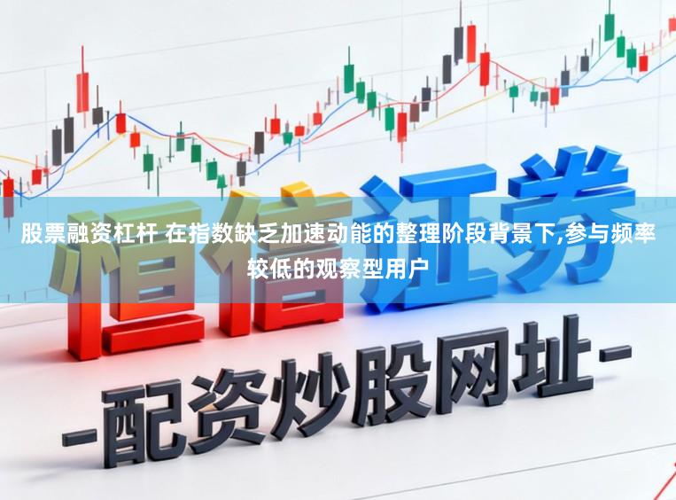 股票融资杠杆 在指数缺乏加速动能的整理阶段背景下，参与频率较低的观察型用户