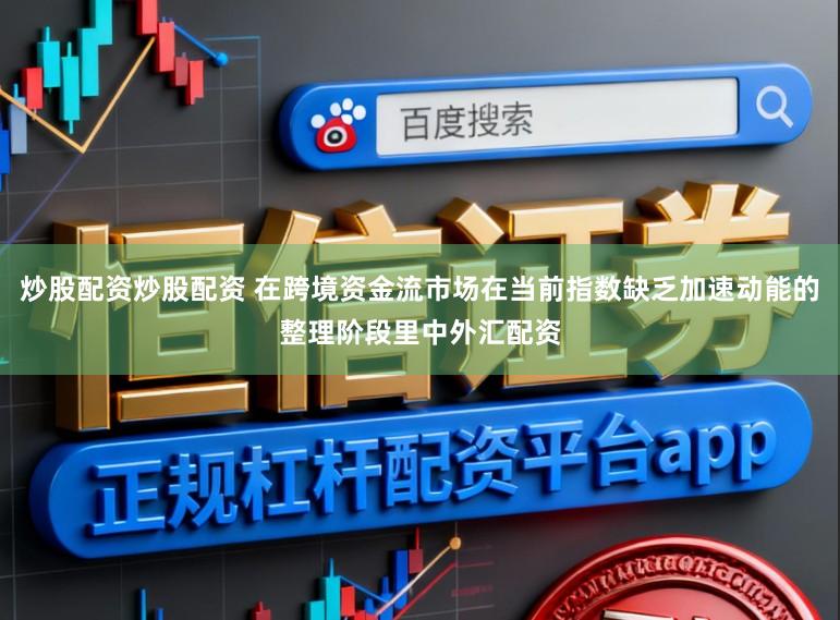 炒股配资炒股配资 在跨境资金流市场在当前指数缺乏加速动能的整理阶段里中外汇配资