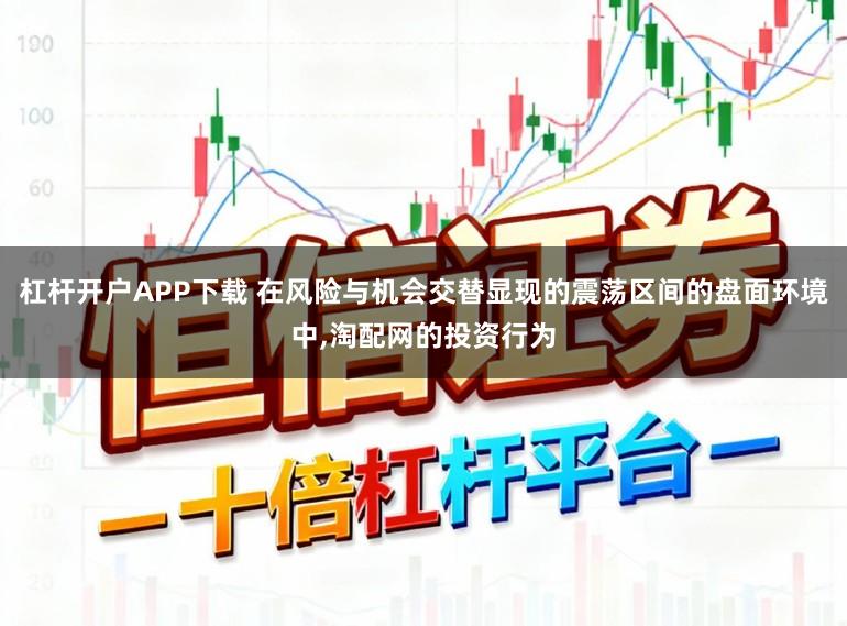 杠杆开户APP下载 在风险与机会交替显现的震荡区间的盘面环境中，淘配网的投资行为