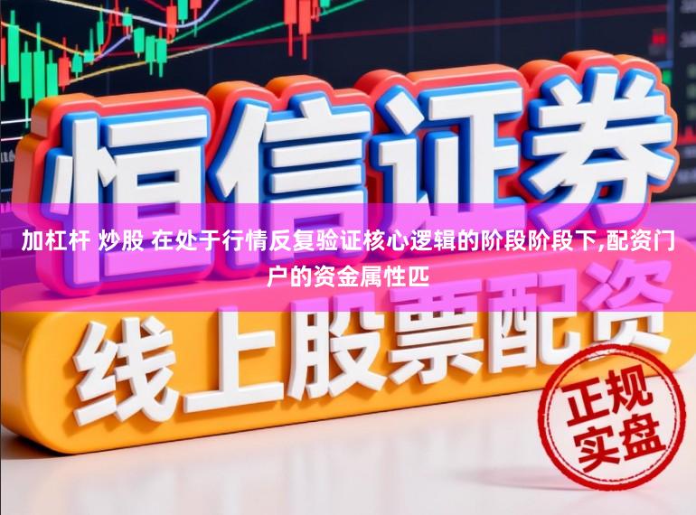 加杠杆 炒股 在处于行情反复验证核心逻辑的阶段阶段下，配资门户的资金属性匹