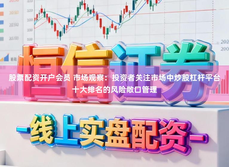 股票配资开户会员 市场观察：投资者关注市场中炒股杠杆平台十大排名的风险敞口管理