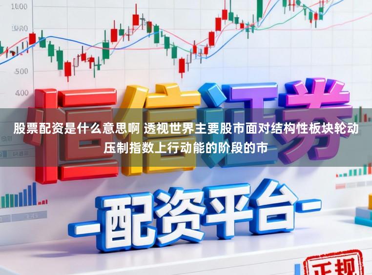 股票配资是什么意思啊 透视世界主要股市面对结构性板块轮动压制指数上行动能的阶段的市