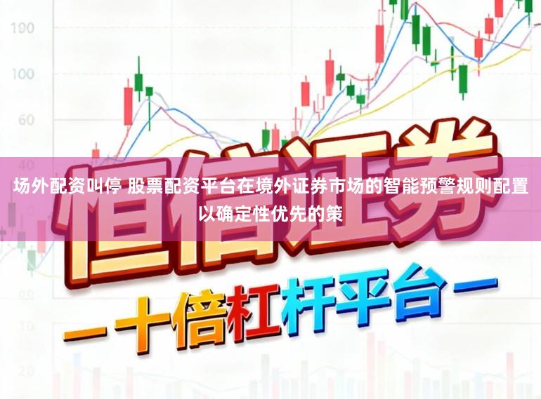 场外配资叫停 股票配资平台在境外证券市场的智能预警规则配置以确定性优先的策