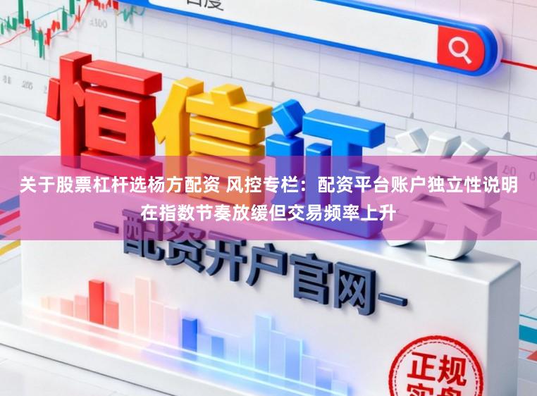 关于股票杠杆选杨方配资 风控专栏：配资平台账户独立性说明在指数节奏放缓但交易频率上升