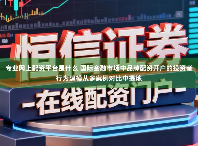 专业网上配资平台是什么 国际金融市场中品牌配资开户的投资者行为建模从多案例对比中提炼