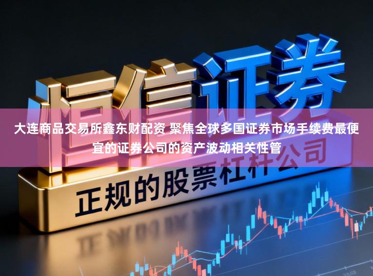 大连商品交易所鑫东财配资 聚焦全球多国证券市场手续费最便宜的证券公司的资产波动相关性管