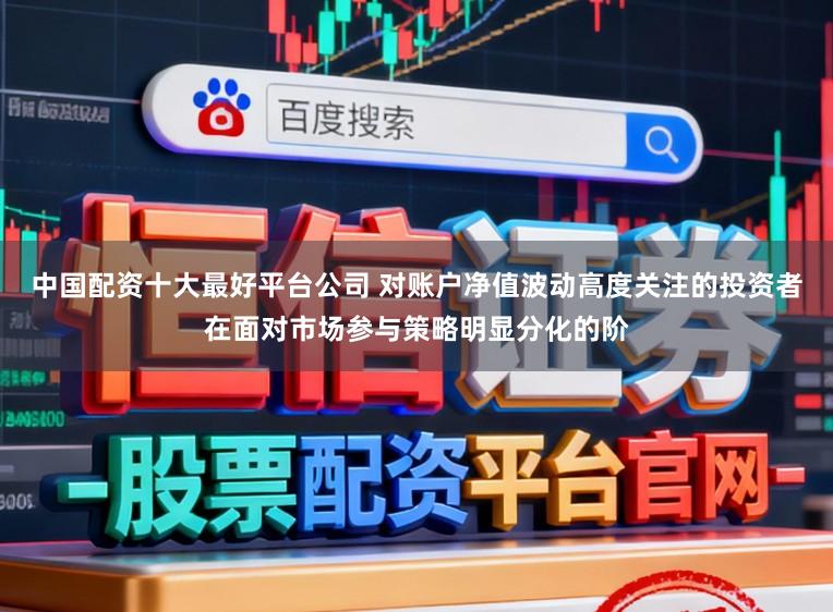 中国配资十大最好平台公司 对账户净值波动高度关注的投资者在面对市场参与策略明显分化的阶