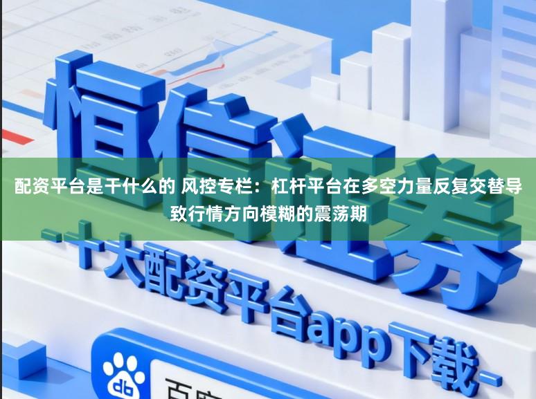配资平台是干什么的 风控专栏:杠杆平台在多空力量反复交替导致行情方向模糊的震荡期