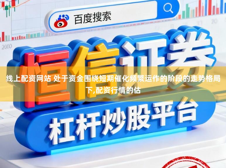 线上配资网站 处于资金围绕短期催化频繁运作的阶段的走势格局下，配资行情的估
