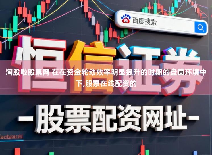 淘股啦股票网 在在资金轮动效率明显提升的时期的盘面环境中下，股票在线配资的