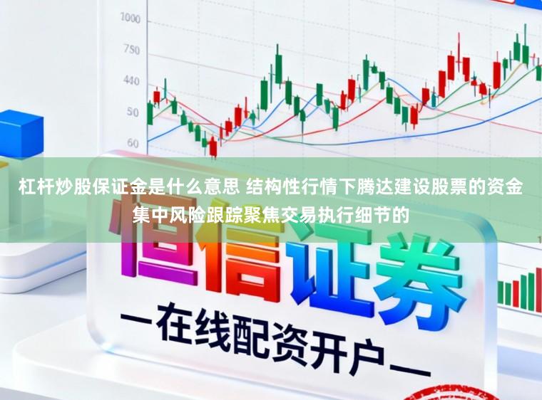 杠杆炒股保证金是什么意思 结构性行情下腾达建设股票的资金集中风险跟踪聚焦交易执行细节的