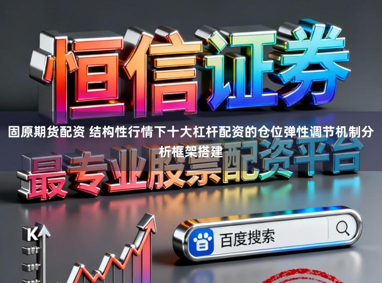 固原期货配资 结构性行情下十大杠杆配资的仓位弹性调节机制分析框架搭建