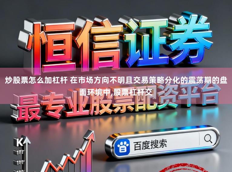 炒股票怎么加杠杆 在市场方向不明且交易策略分化的震荡期的盘面环境中，股票杠杆交