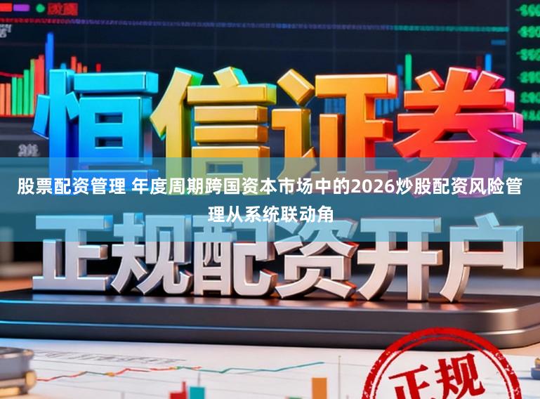 股票配资管理 年度周期跨国资本市场中的2026炒股配资风险管理从系统联动角