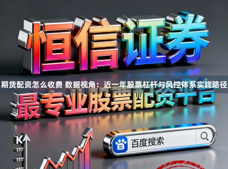 期货配资怎么收费 数据视角:近一年股票杠杆与风控体系实践路径