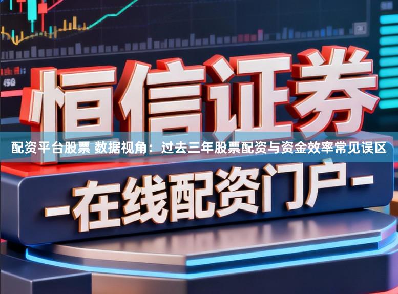配资平台股票 数据视角:过去三年股票配资与资金效率常见误区