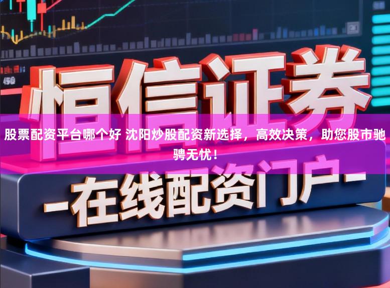 股票配资平台哪个好 沈阳炒股配资新选择,高效决策,助您股市驰骋无忧!