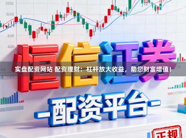 实盘配资网站 配资理财：杠杆放大收益，助您财富增值！