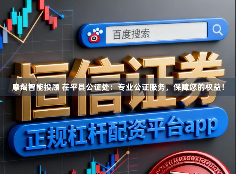 摩羯智能投顾 茌平县公证处:专业公证服务,保障您的权益!