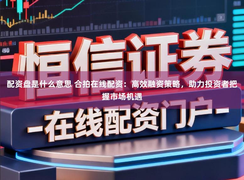 配资盘是什么意思 合拍在线配资:高效融资策略,助力投资者把握市场机遇