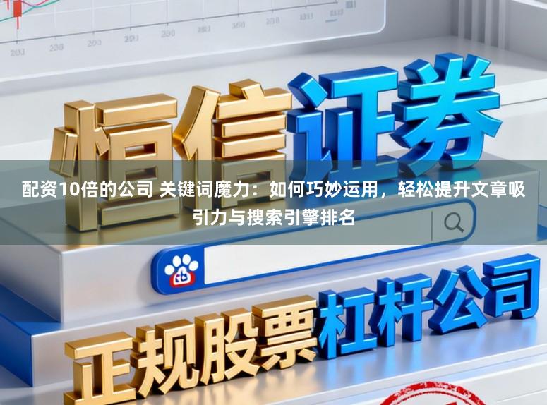 配资10倍的公司 关键词魔力:如何巧妙运用,轻松提升文章吸引力与搜索引擎排名