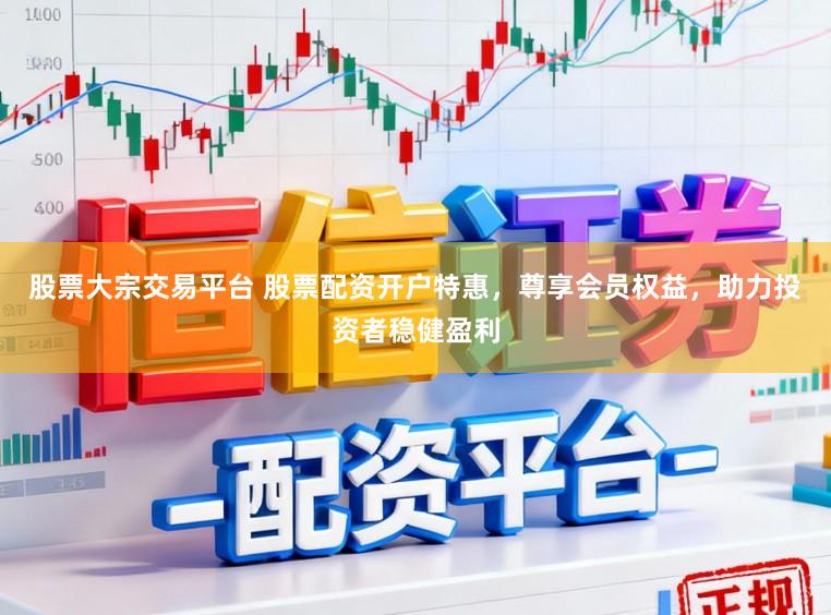 股票大宗交易平台 股票配资开户特惠,尊享会员权益,助力投资者稳健盈利