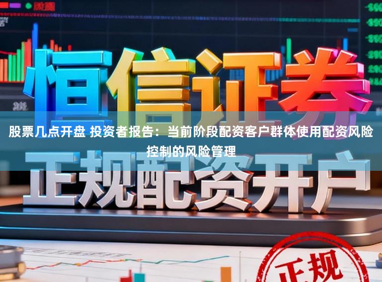 股票几点开盘 投资者报告:当前阶段配资客户群体使用配资风险控制的风险管理