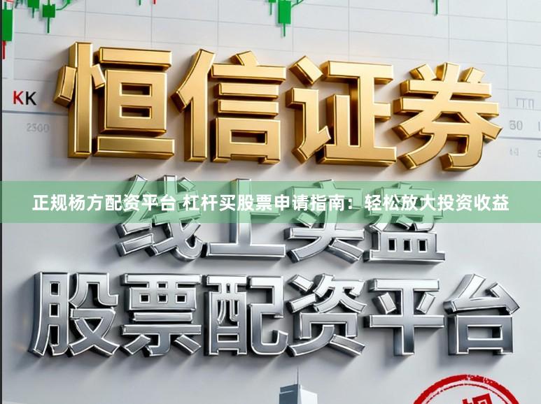 正规杨方配资平台 杠杆买股票申请指南：轻松放大投资收益
