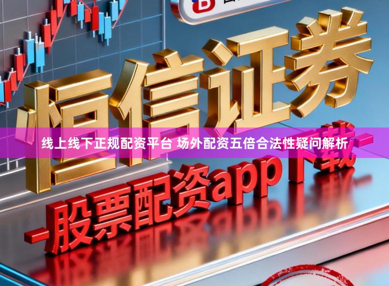 线上线下正规配资平台 场外配资五倍合法性疑问解析
