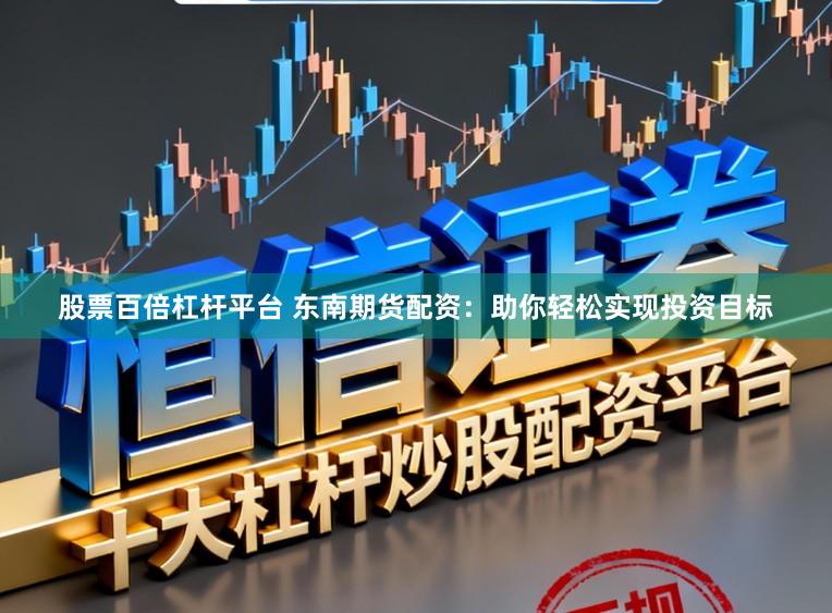 股票百倍杠杆平台 东南期货配资：助你轻松实现投资目标