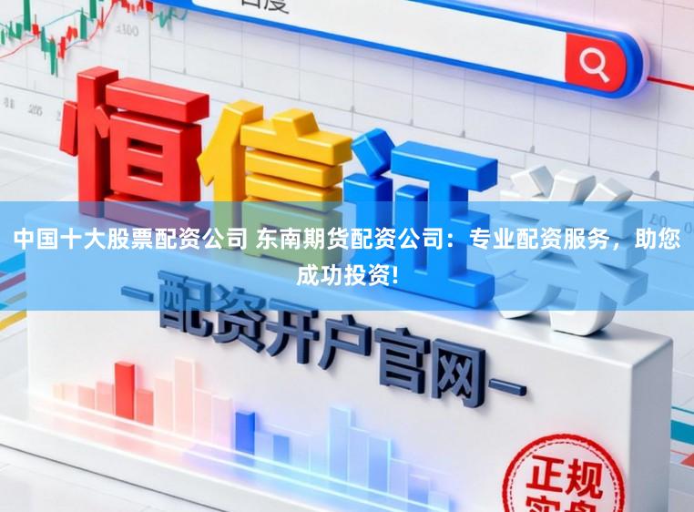 中国十大股票配资公司 东南期货配资公司:专业配资服务,助您成功投资!