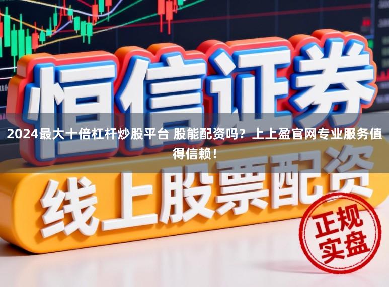2024最大十倍杠杆炒股平台 股能配资吗？上上盈官网专业服务值得信赖！