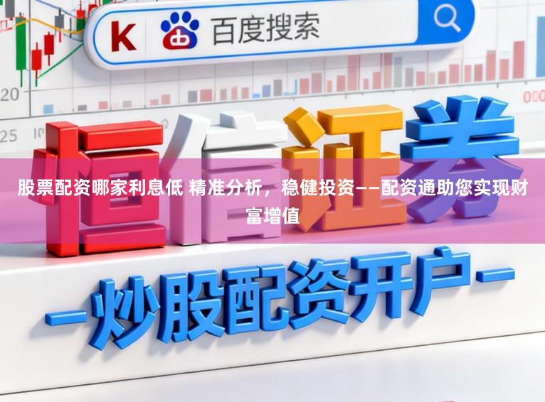 股票配资哪家利息低 精准分析，稳健投资——配资通助您实现财富增值