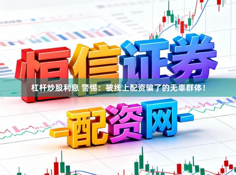 杠杆炒股利息 警惕：被线上配资骗了的无辜群体！