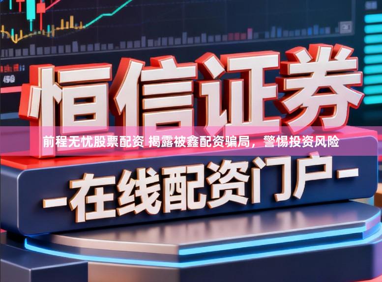 前程无忧股票配资 揭露被鑫配资骗局，警惕投资风险