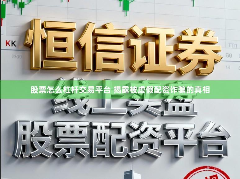 股票怎么杠杆交易平台 揭露被虚假配资诈骗的真相