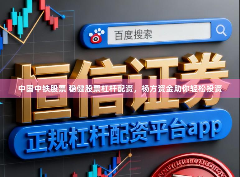 中国中铁股票 稳健股票杠杆配资,杨方资金助你轻松投资