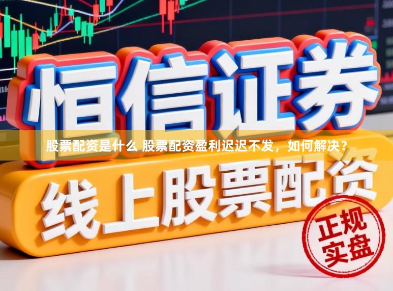 股票配资是什么 股票配资盈利迟迟不发，如何解决？