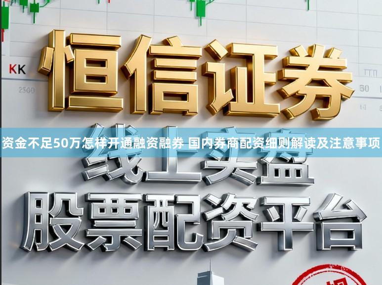 资金不足50万怎样开通融资融券 国内券商配资细则解读及注意事项