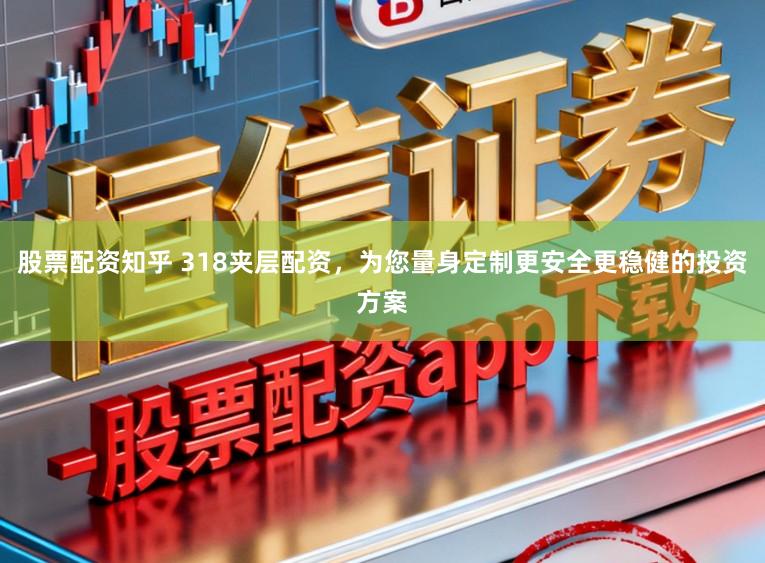 股票配资知乎 318夹层配资，为您量身定制更安全更稳健的投资方案