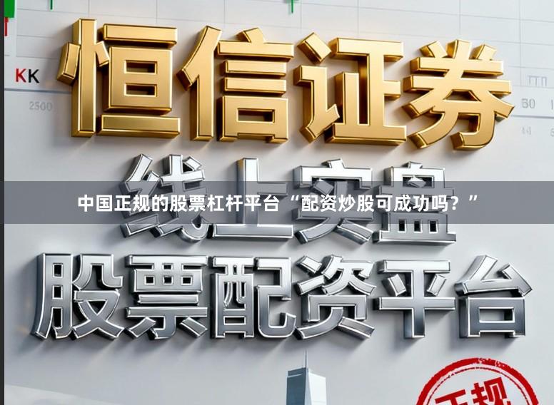 中国正规的股票杠杆平台 “配资炒股可成功吗？”