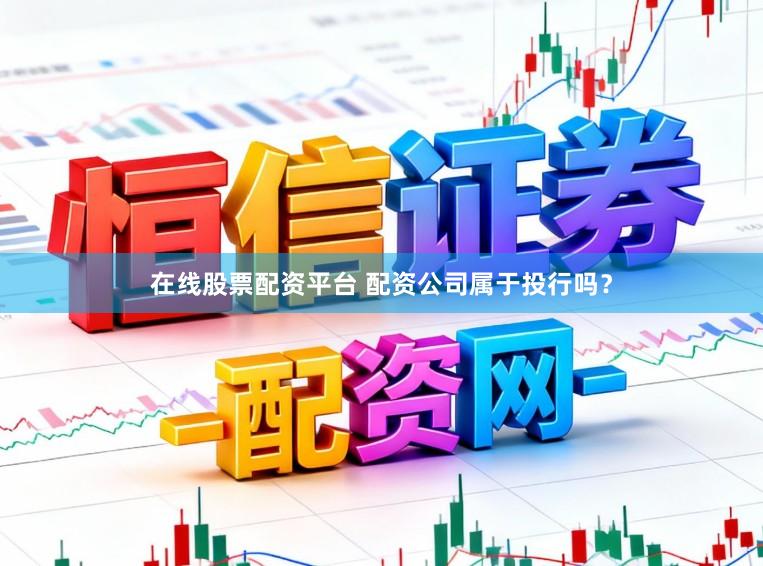 在线股票配资平台 配资公司属于投行吗？