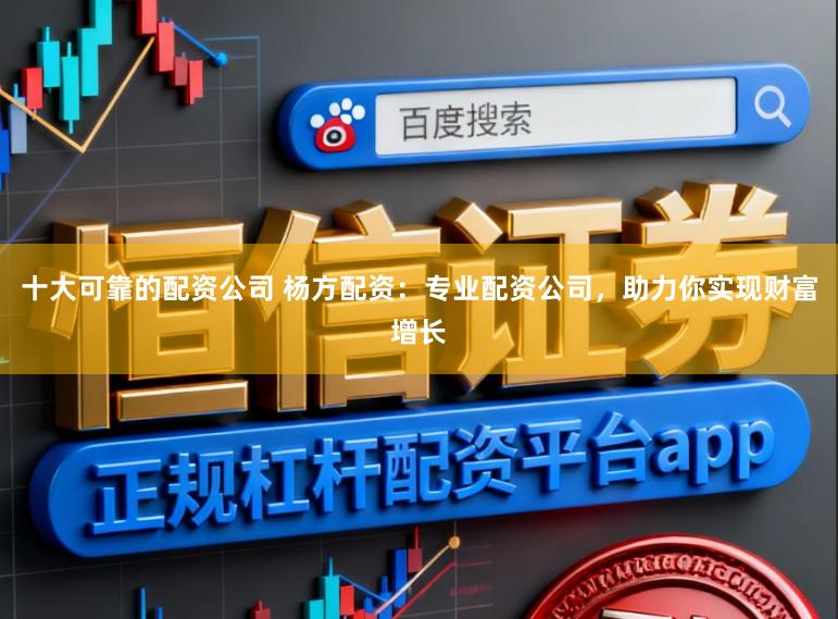 十大可靠的配资公司 杨方配资：专业配资公司，助力你实现财富增长