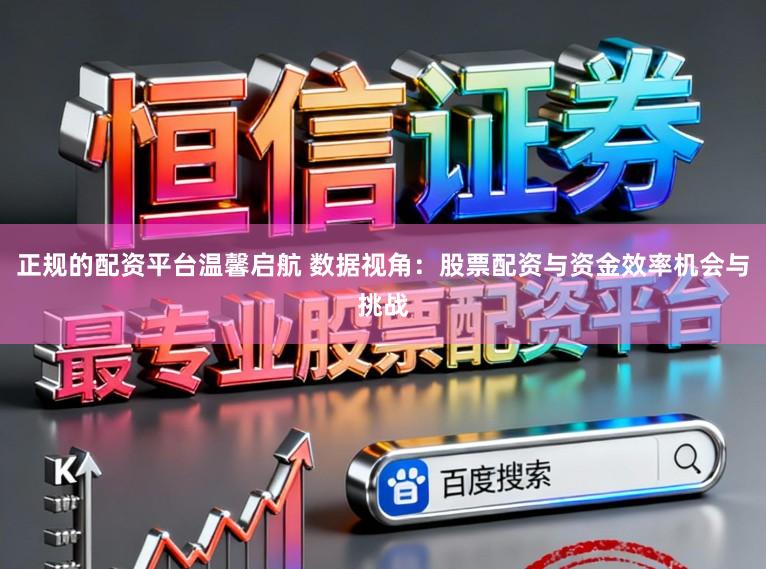 正规的配资平台温馨启航 数据视角：股票配资与资金效率机会与挑战